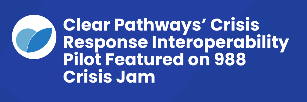 Clear Pathways’ Crisis Response Interoperability Pilot Featured on 988 Crisis Jam